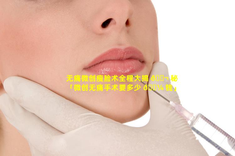 无痛微创瘦脸术全程大揭 🐬 秘「微创无痛手术要多少 🌼 钱」